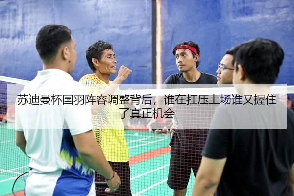 苏迪曼杯国羽阵容调整背后，谁在扛压上场谁又握住了真正机会